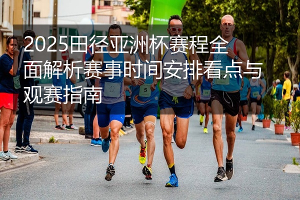 2025田径亚洲杯赛程全面解析赛事时间安排看点与观赛指南