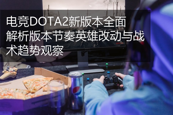 电竞DOTA2新版本全面解析版本节奏英雄改动与战术趋势观察