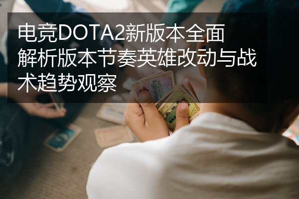 电竞DOTA2新版本全面解析版本节奏英雄改动与战术趋势观察