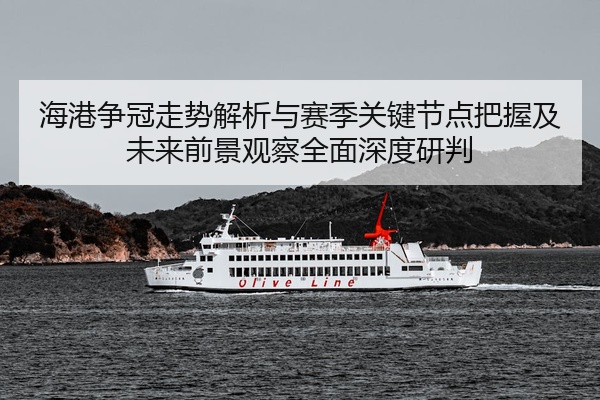 海港争冠走势解析与赛季关键节点把握及未来前景观察全面深度研判
