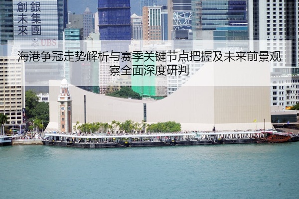 海港争冠走势解析与赛季关键节点把握及未来前景观察全面深度研判