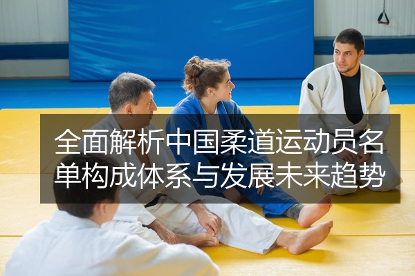 全面解析中国柔道运动员名单构成体系与发展未来趋势