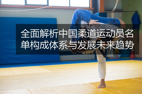 全面解析中国柔道运动员名单构成体系与发展未来趋势