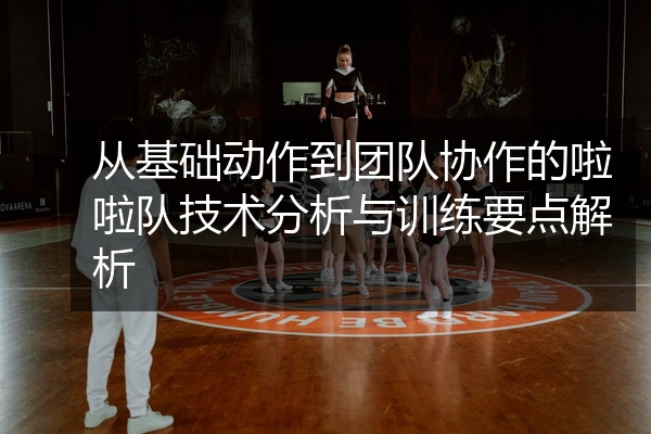 从基础动作到团队协作的啦啦队技术分析与训练要点解析