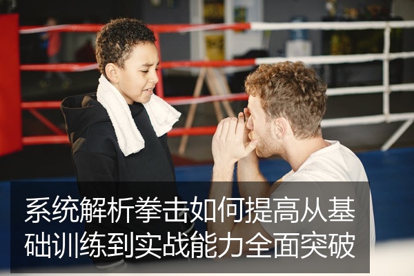 系统解析拳击如何提高从基础训练到实战能力全面突破