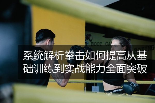 系统解析拳击如何提高从基础训练到实战能力全面突破