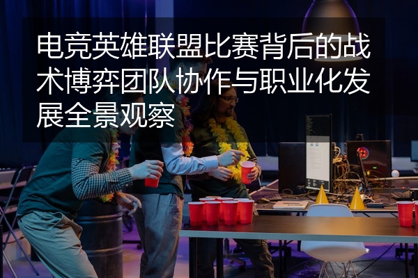 电竞英雄联盟比赛背后的战术博弈团队协作与职业化发展全景观察