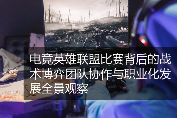电竞英雄联盟比赛背后的战术博弈团队协作与职业化发展全景观察